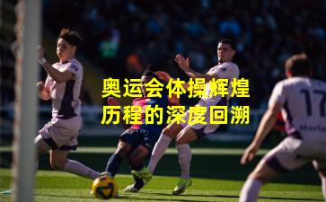 奥运会体操辉煌历程的深度回溯