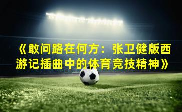《敢问路在何方：张卫健版西游记插曲中的体育竞技精神》