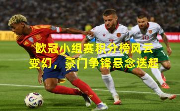 欧冠小组赛积分榜风云变幻，豪门争锋悬念迭起