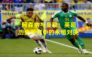 阿森纳与曼联：英超历史长河中的永恒对决