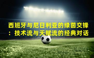 西班牙与尼日利亚的绿茵交锋：技术流与天赋流的经典对话