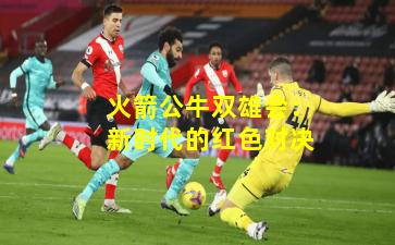 火箭公牛双雄会：新时代的红色对决