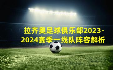 拉齐奥足球俱乐部2023-2024赛季一线队阵容解析