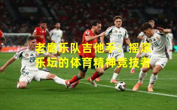 老鹰乐队吉他手：摇滚乐坛的体育精神竞技者