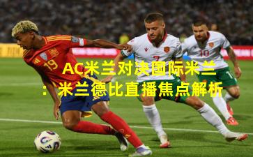 AC米兰对决国际米兰：米兰德比直播焦点解析