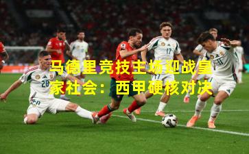 马德里竞技主场迎战皇家社会：西甲硬核对决