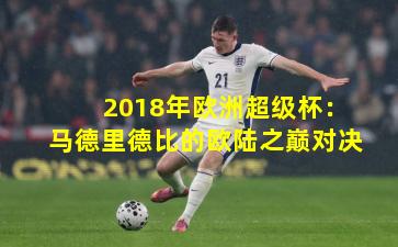 2018年欧洲超级杯：马德里德比的欧陆之巅对决