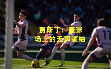  贾斯丁：篮球场上的无声领袖